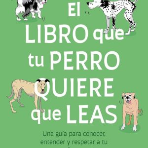 El libro que tu perro quiere que leas. Una guía para conocer, entender y respetar a tu compañero canino.